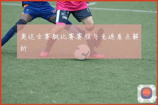 奥运会赛艇比赛赛程与竞逐看点解析