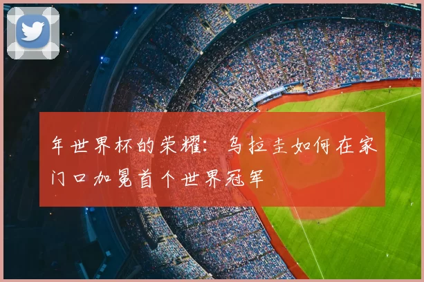 年世界杯的荣耀：乌拉圭如何在家门口加冕首个世界冠军