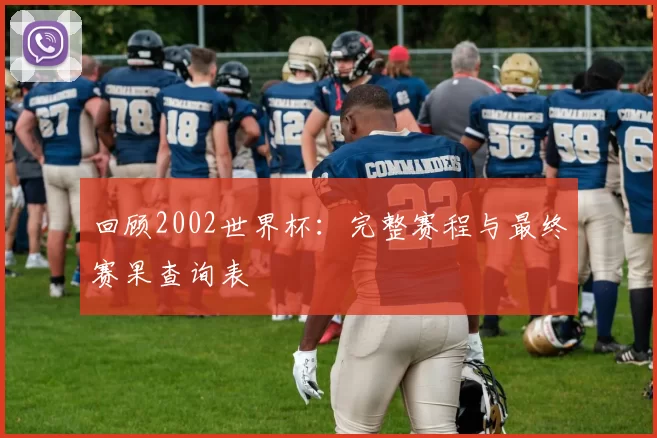回顾2002世界杯：完整赛程与最终赛果查询表