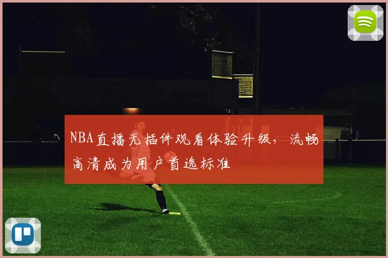 NBA直播无插件观看体验升级,流畅高清成为用户首选标准