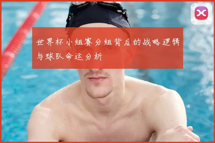 世界杯小组赛分组背后的战略逻辑与球队命运分析