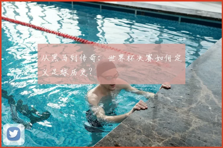 从黑马到传奇：世界杯决赛如何定义足球历史？