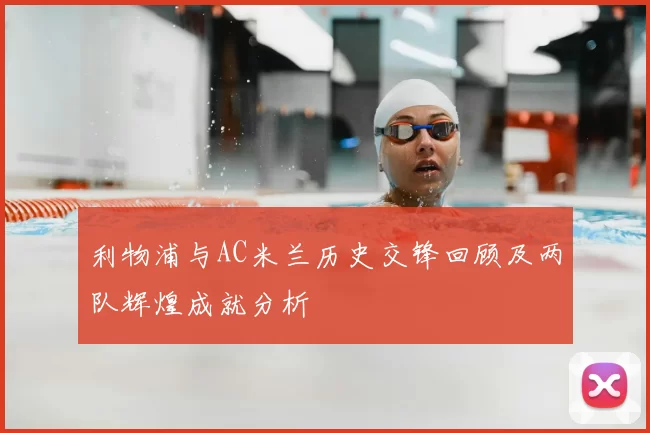 利物浦与AC米兰历史交锋回顾及两队辉煌成就分析