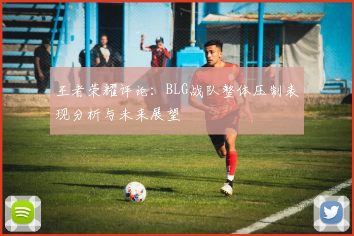 王者荣耀评论：BLG战队整体压制表现分析与未来展望