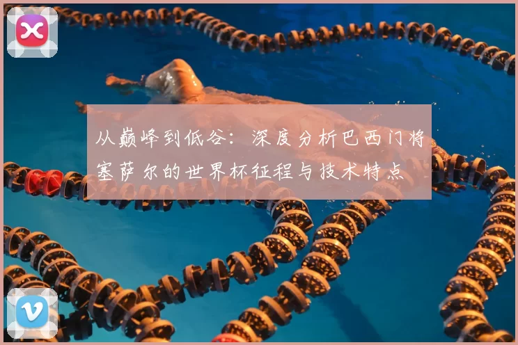 从巅峰到低谷:深度分析巴西门将塞萨尔的世界杯征程与技术特点