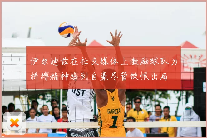 伊尔迪兹在社交媒体上激励球队为拼搏精神感到自豪尽管饮恨出局