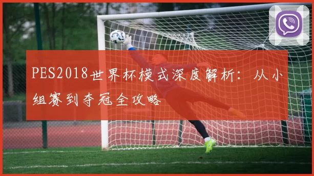 PES2018世界杯模式深度解析:从小组赛到夺冠全攻略