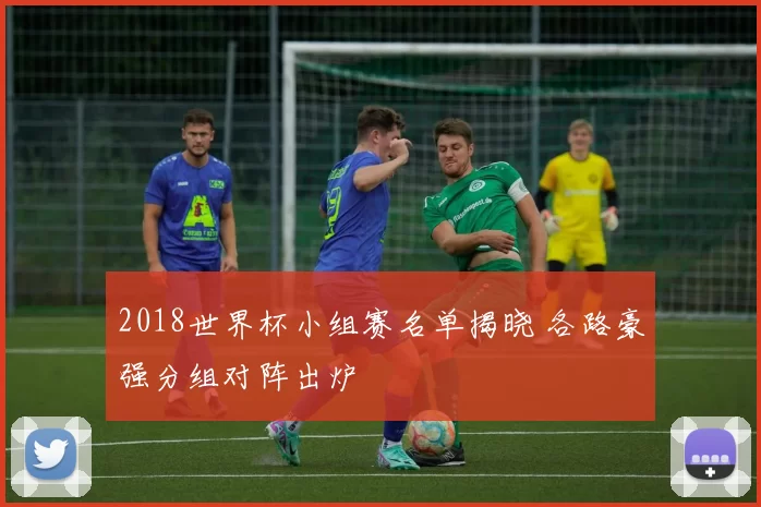 2018世界杯小组赛名单揭晓 各路豪强分组对阵出炉