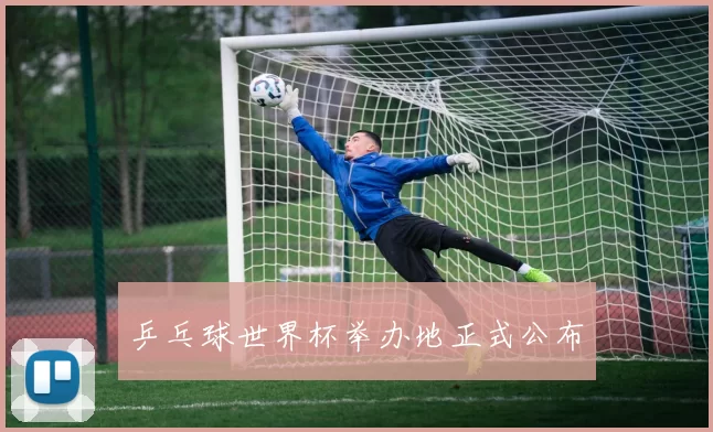 乒乓球世界杯举办地正式公布