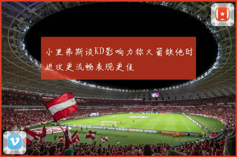 小里弗斯谈KD影响力称火箭缺他时进攻更流畅表现更佳