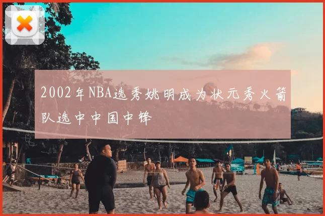 2002年NBA选秀姚明成为状元秀火箭队选中中国中锋