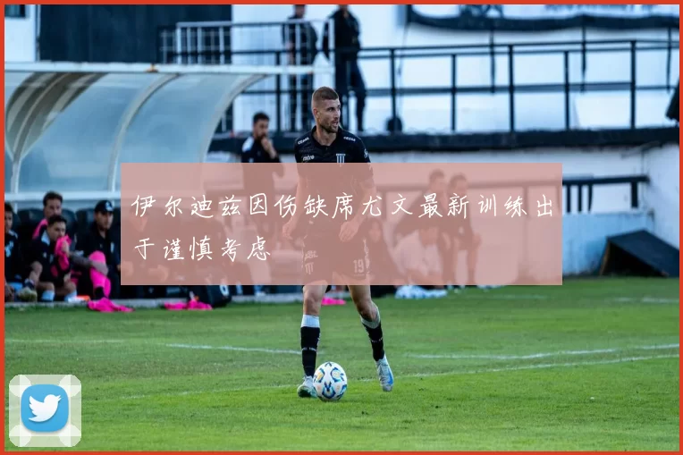 伊尔迪兹因伤缺席尤文最新训练出于谨慎考虑