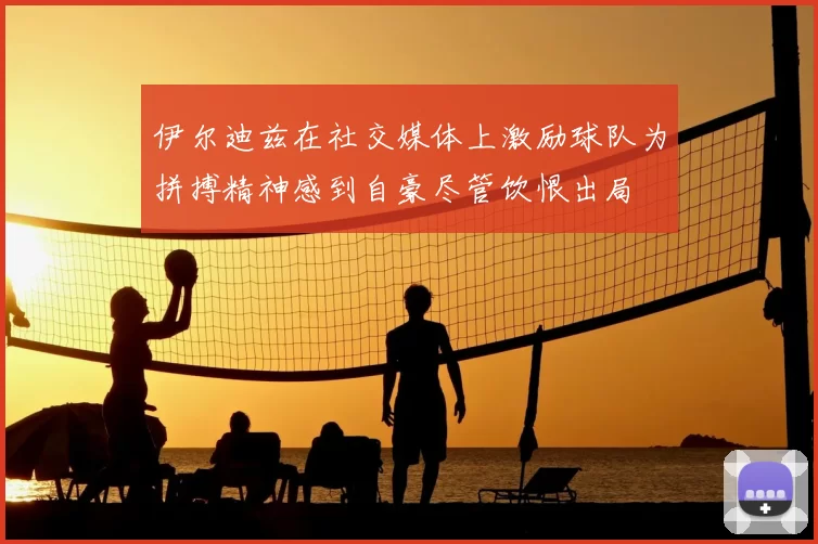 伊尔迪兹在社交媒体上激励球队为拼搏精神感到自豪尽管饮恨出局