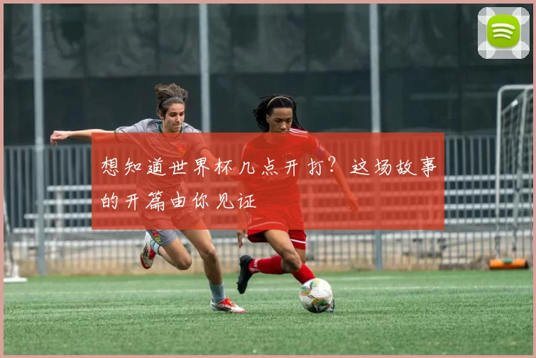 想知道世界杯几点开打?这场故事的开篇由你见证