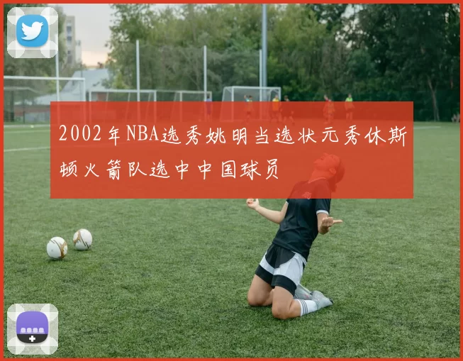 2002年NBA选秀姚明当选状元秀休斯顿火箭队选中中国球员