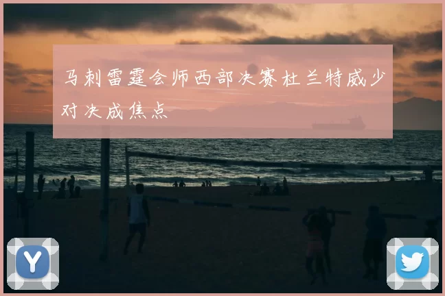 马刺雷霆会师西部决赛杜兰特威少对决成焦点