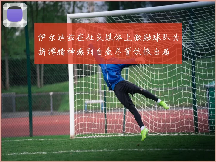 伊尔迪兹在社交媒体上激励球队为拼搏精神感到自豪尽管饮恨出局
