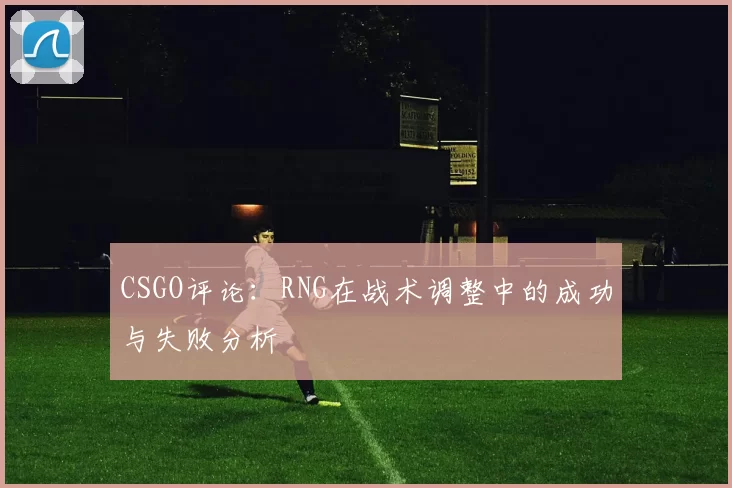 CSGO评论：RNG在战术调整中的成功与失败分析