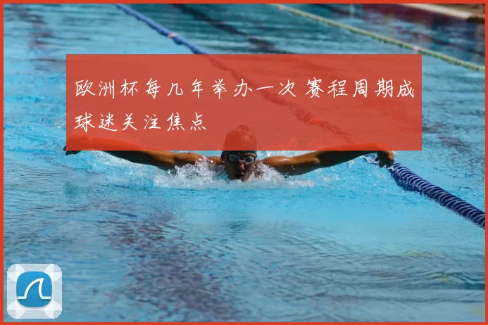 欧洲杯每几年举办一次 赛程周期成球迷关注焦点