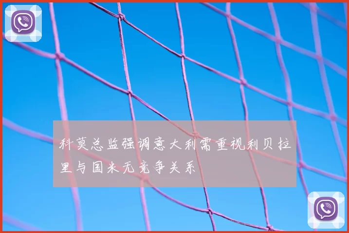 科莫总监强调意大利需重视利贝拉里与国米无竞争关系