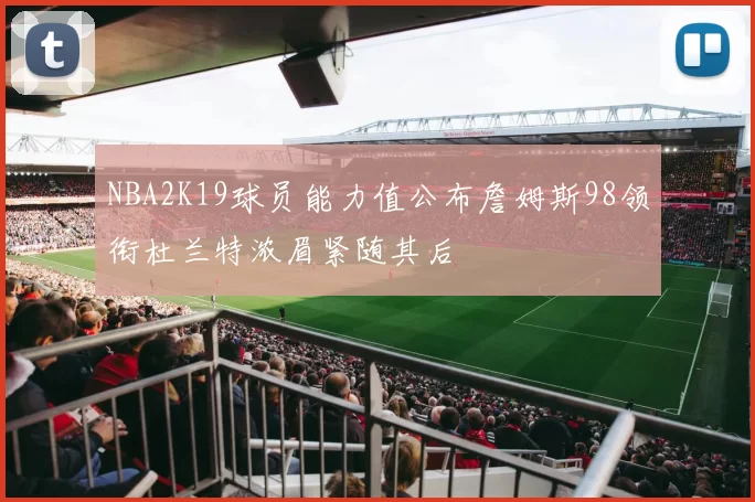 NBA2K19球员能力值公布詹姆斯98领衔杜兰特浓眉紧随其后