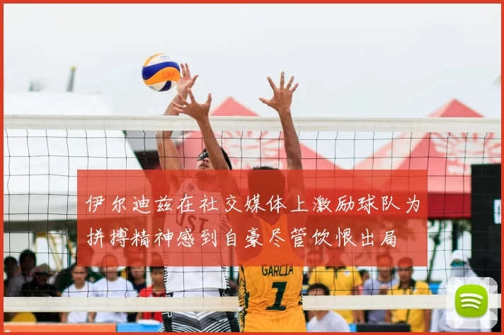 伊尔迪兹在社交媒体上激励球队为拼搏精神感到自豪尽管饮恨出局
