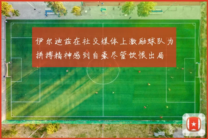 伊尔迪兹在社交媒体上激励球队为拼搏精神感到自豪尽管饮恨出局