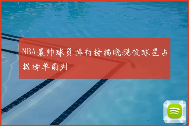 NBA最帅球员排行榜揭晓现役球星占据榜单前列