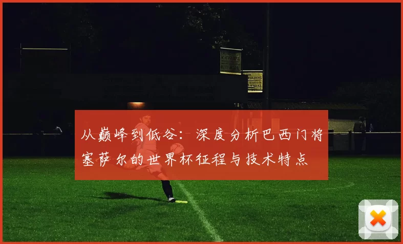 从巅峰到低谷:深度分析巴西门将塞萨尔的世界杯征程与技术特点