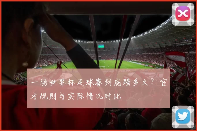 一场世界杯足球赛到底踢多久？官方规则与实际情况对比