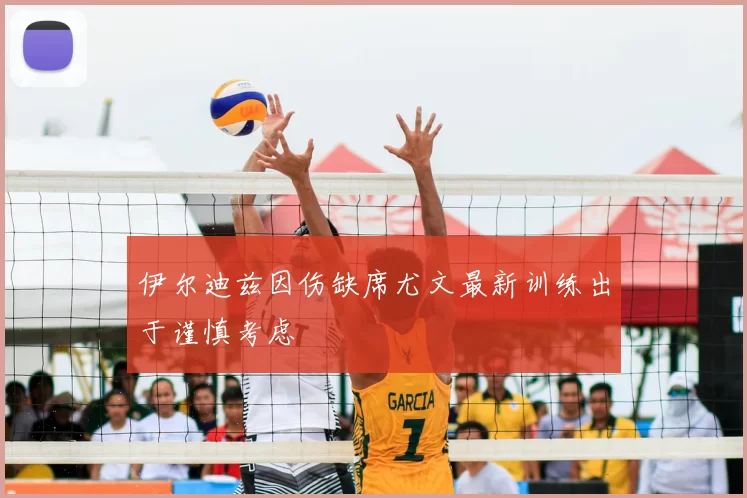 伊尔迪兹因伤缺席尤文最新训练出于谨慎考虑