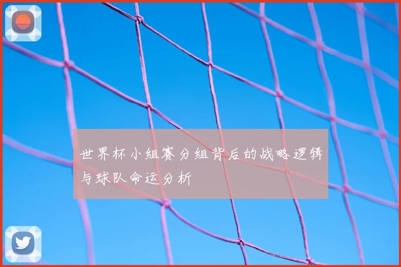 世界杯小组赛分组背后的战略逻辑与球队命运分析