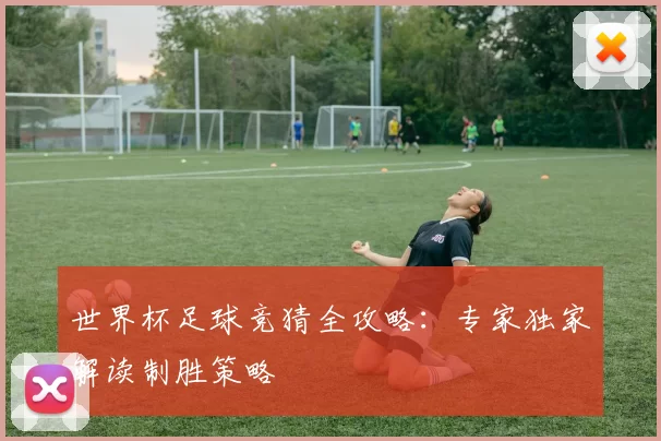 世界杯足球竞猜全攻略：专家独家解读制胜策略