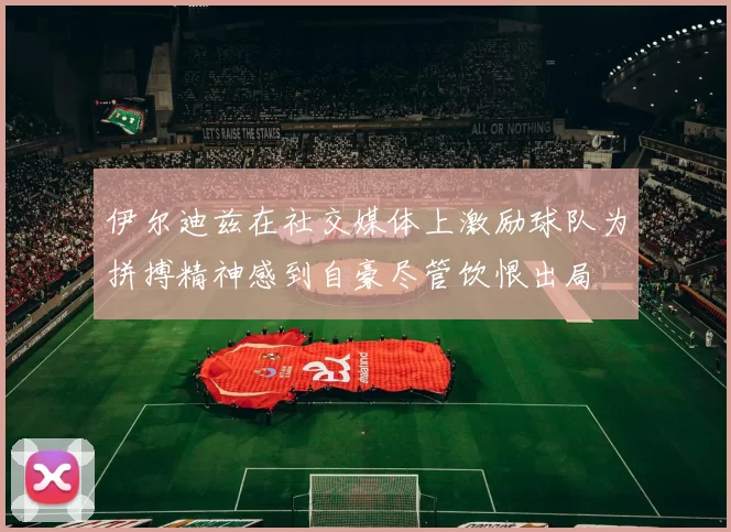 伊尔迪兹在社交媒体上激励球队为拼搏精神感到自豪尽管饮恨出局