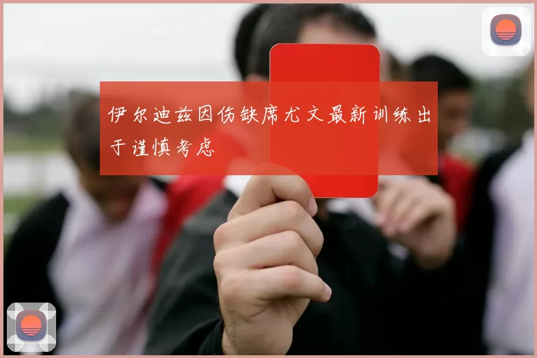 伊尔迪兹因伤缺席尤文最新训练出于谨慎考虑