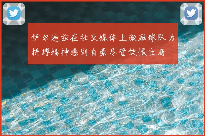 伊尔迪兹在社交媒体上激励球队为拼搏精神感到自豪尽管饮恨出局