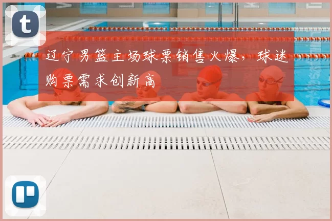 辽宁男篮主场球票销售火爆，球迷购票需求创新高