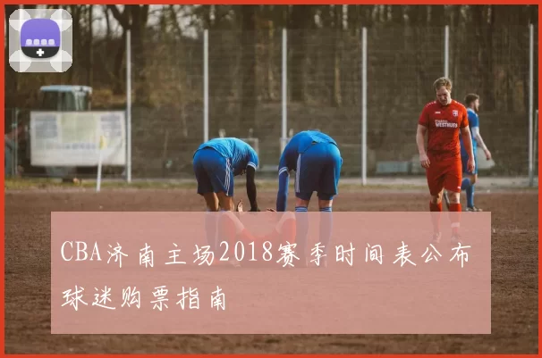 CBA济南主场2018赛季时间表公布 球迷购票指南