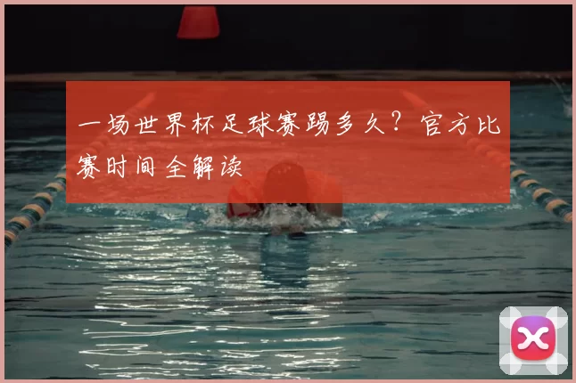 一场世界杯足球赛踢多久？官方比赛时间全解读