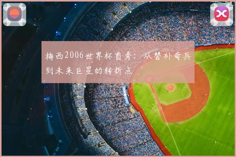 梅西2006世界杯首秀：从替补奇兵到未来巨星的转折点