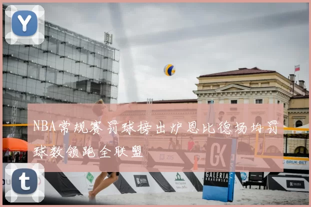 NBA常规赛罚球榜出炉恩比德场均罚球数领跑全联盟