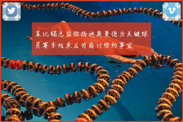 莱比锡总监称扬迪奥曼德为关键球员赛季结束后将商讨续约事宜