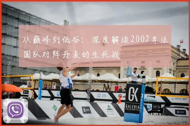 从巅峰到低谷：深度解读2002年法国队对阵丹麦的生死战