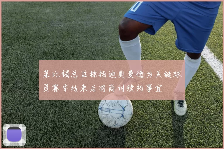 莱比锡总监称扬迪奥曼德为关键球员赛季结束后将商讨续约事宜