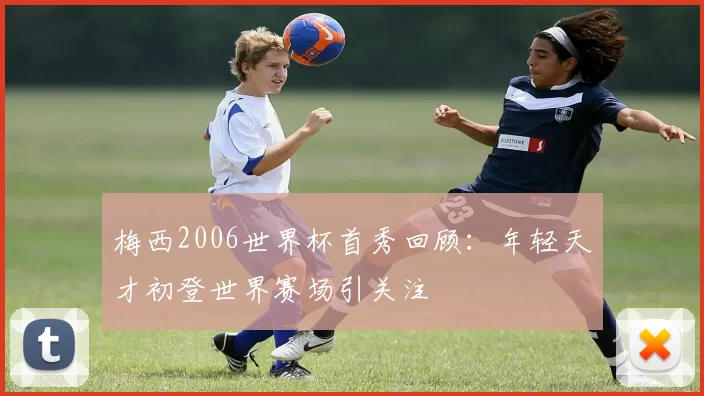 梅西2006世界杯首秀回顾：年轻天才初登世界赛场引关注