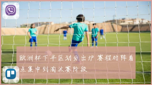 欧洲杯下半区划分出炉 赛程对阵看点集中到淘汰赛阶段