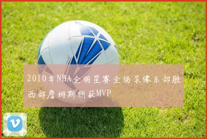 2010年NBA全明星赛全场录像东部胜西部詹姆斯斩获MVP