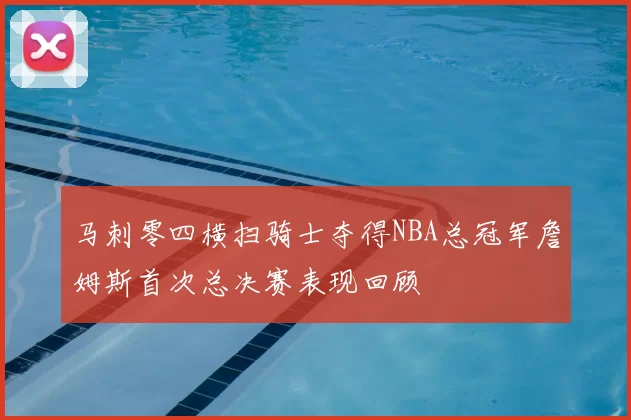 马刺零四横扫骑士夺得NBA总冠军詹姆斯首次总决赛表现回顾