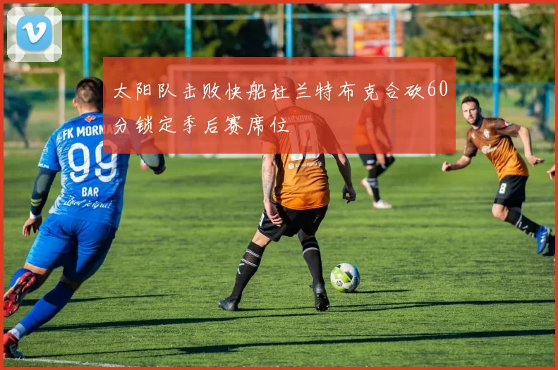 太阳队击败快船杜兰特布克合砍60分锁定季后赛席位