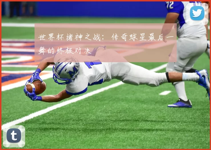 世界杯诸神之战:传奇球星最后一舞的终极对决
